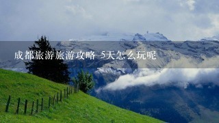 成都旅游旅游攻略 5天怎么玩呢