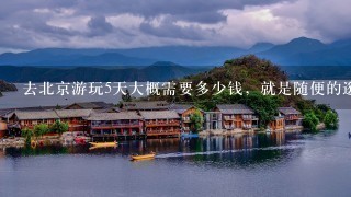 去北京游玩5天大概需要多少钱，就是随便的逛逛的？