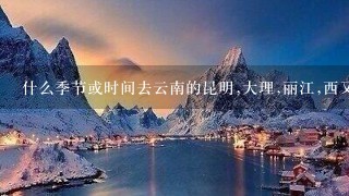 什么季节或时间去云南的昆明,大理,丽江,西又版纳最好?