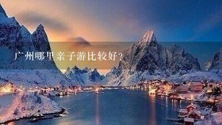 广州哪里亲子游比较好？