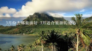 3月份去哪旅游好 3月适合旅游的地方