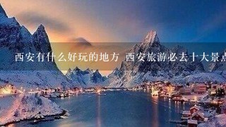 西安有什么好玩的地方 西安旅游必去十大景点排行榜