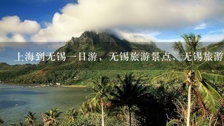 上海到无锡1日游，无锡旅游景点，无锡旅游攻略