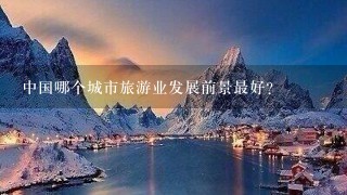 中国哪个城市旅游业发展前景最好？