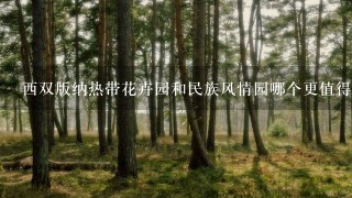 西双版纳热带花卉园和民族风情园哪个更值得去？在版纳的行程有半天空余的时间，哪个更好点呢？