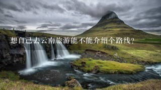 想自己去云南旅游能不能介绍个路线？