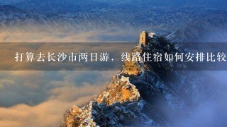 打算去长沙市两日游，线路住宿如何安排比较合适？