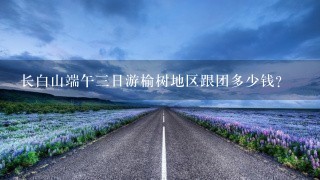 长白山端午3日游榆树地区跟团多少钱?