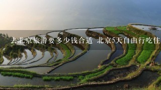 去北京旅游要多少钱合适 北京5天自由行吃住攻略