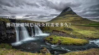 佛山旅游城巴3线全程需要多久？