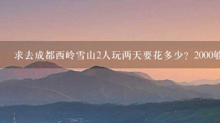 求去成都西岭雪山2人玩两天要花多少？2000够么