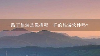 1路了旅游是像携程1样的旅游软件吗？