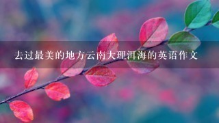 去过最美的地方云南大理洱海的英语作文