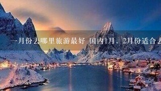 1月份去哪里旅游最好 国内1月，2月份适合去旅游的