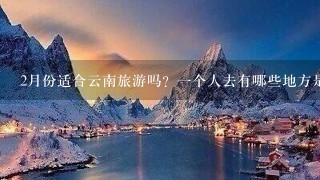 2月份适合云南旅游吗？1个人去有哪些地方是必须要去的呢？