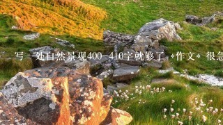 写1处自然景观400-410字就够了 *作文* <(｀^′)>很急