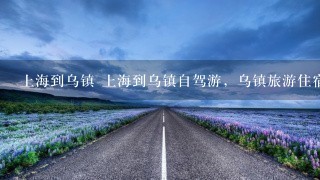 上海到乌镇 上海到乌镇自驾游，乌镇旅游住宿