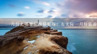 1月份去哪里旅游最好呀？有实际1月份旅游过的人说说哦~~谢谢