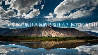 体育旅游项目具体的是指什么？体育旅游项目如何策划与设计？