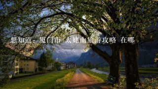 想知道: 厦门市 太姥山旅游攻略 在哪