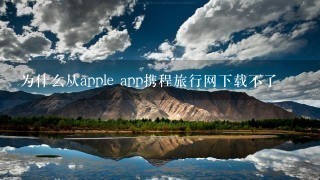 为什么从apple app携程旅行网下载不了