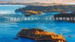 2月份适合云南旅游吗？1个人去有哪些地方是必须要去的？