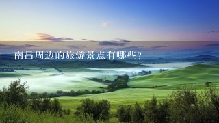 南昌周边的旅游景点有哪些？