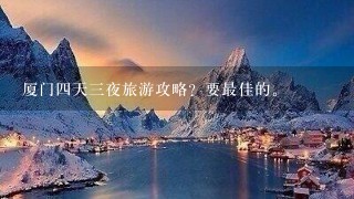 厦门4天3夜旅游攻略？要最佳的。