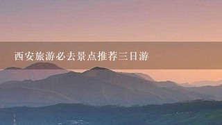 西安旅游必去景点推荐3日游