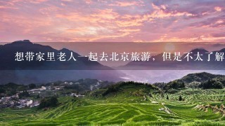 想带家里老人1起去北京旅游，但是不太了解情况，老人的身体也受不了旅行团的节奏，请大家给提提旅游路线