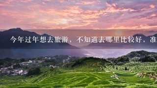 今年过年想去旅游，不知道去哪里比较好，准备出去1周，两个人，帮我策划策划吧~拜托各位大神