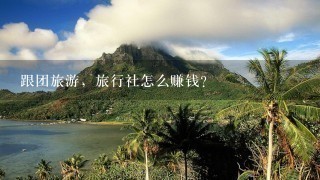 跟团旅游，旅行社怎么赚钱？