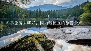 冬季旅游去哪好？国内最便宜的旅游景点