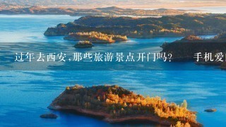 过年去西安,那些旅游景点开门吗? – 手机爱问