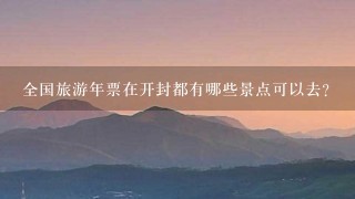 全国旅游年票在开封都有哪些景点可以去？