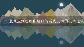 1般几点到巴郎山垭口能看到云海的机率比较大？