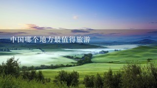 中国哪个地方最值得旅游