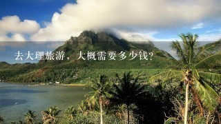 去大理旅游，大概需要多少钱？