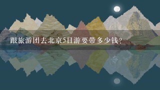 跟旅游团去北京5日游要带多少钱？