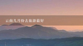 云南几月份去旅游最好