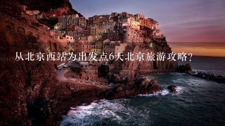 从北京西站为出发点6天北京旅游攻略？