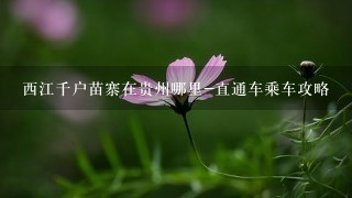 西江千户苗寨在贵州哪里-直通车乘车攻略