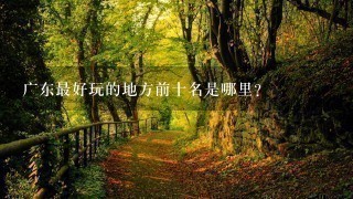 广东最好玩的地方前十名是哪里？