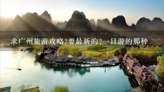 求广州旅游攻略?要最新的?1日游的那种