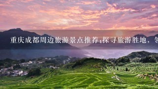 重庆成都周边旅游景点推荐;探寻旅游胜地，领略自然风光和人文魅力