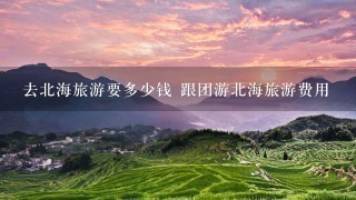 去北海旅游要多少钱 跟团游北海旅游费用