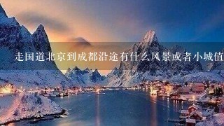 走国道北京到成都沿途有什么风景或者小城值得停留？