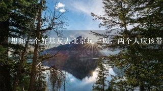 想和1个好基友去北京玩1周，两个人应该带多少钱