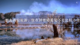 想去西安旅游，住在钟楼附近是不是比较方便？从钟楼坐公交去大雁塔大概要多久？坐公交到大唐芙蓉园要多久？