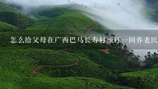 怎么给父母在广西巴马长寿村预订1间养老民宿？